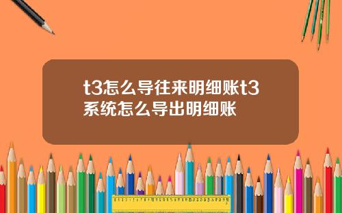 t3怎么导往来明细账t3系统怎么导出明细账