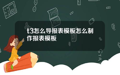 t3怎么导报表模板怎么制作报表模板