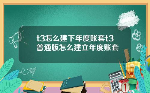 t3怎么建下年度账套t3普通版怎么建立年度账套