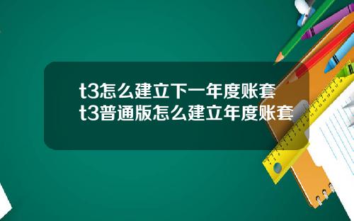 t3怎么建立下一年度账套t3普通版怎么建立年度账套