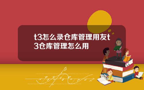 t3怎么录仓库管理用友t3仓库管理怎么用