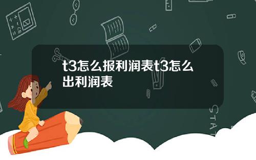 t3怎么报利润表t3怎么出利润表