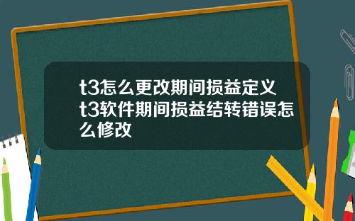 t3怎么更改期间损益定义t3软件期间损益结转错误怎么修改