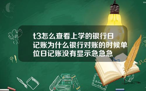 t3怎么查看上学的银行日记账为什么银行对账的时候单位日记账没有显示急急急