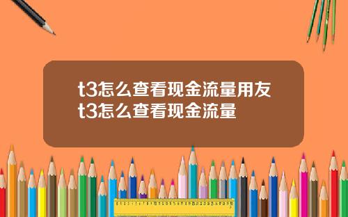 t3怎么查看现金流量用友t3怎么查看现金流量