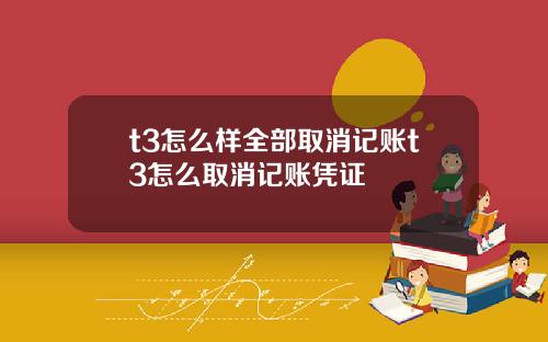 t3怎么样全部取消记账t3怎么取消记账凭证