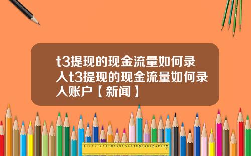 t3提现的现金流量如何录入t3提现的现金流量如何录入账户【新闻】