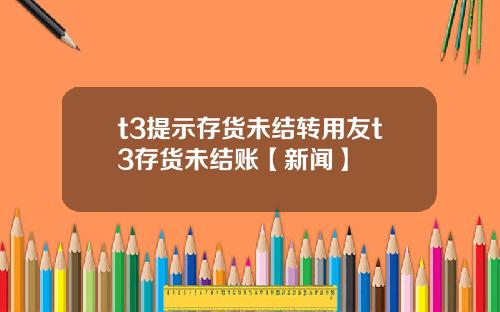 t3提示存货未结转用友t3存货未结账【新闻】