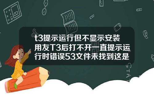t3提示运行但不显示安装用友T3后打不开一直提示运行时错误53文件未找到这是为什么啊是电脑问题还是什么急【新闻】