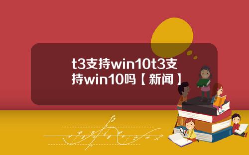t3支持win10t3支持win10吗【新闻】