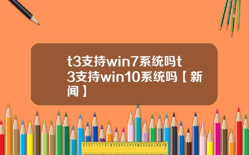t3支持win7系统吗t3支持win10系统吗【新闻】