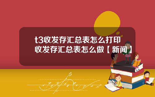 t3收发存汇总表怎么打印收发存汇总表怎么做【新闻】