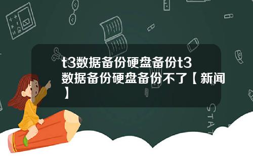 t3数据备份硬盘备份t3数据备份硬盘备份不了【新闻】