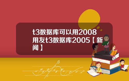 t3数据库可以用2008用友t3数据库2005【新闻】