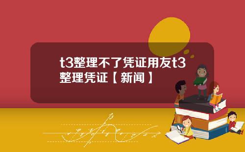 t3整理不了凭证用友t3整理凭证【新闻】