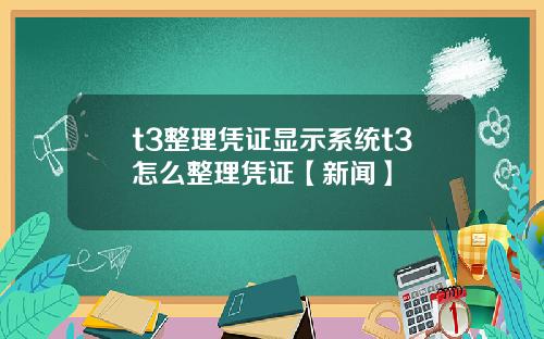 t3整理凭证显示系统t3怎么整理凭证【新闻】