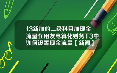 t3新加的二级科目加现金流量在用友电算化财务T3中如何设置现金流量【新闻】