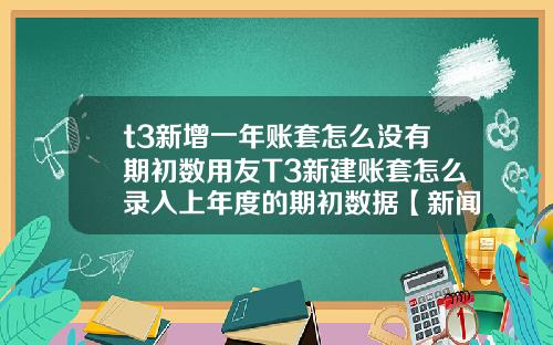 t3新增一年账套怎么没有期初数用友T3新建账套怎么录入上年度的期初数据【新闻】