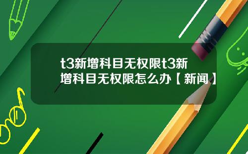 t3新增科目无权限t3新增科目无权限怎么办【新闻】