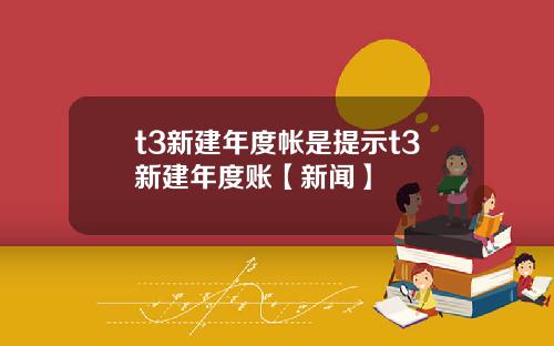 t3新建年度帐是提示t3新建年度账【新闻】