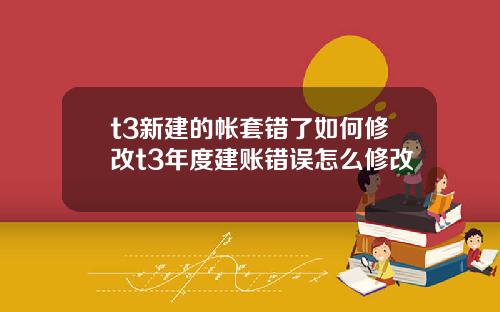 t3新建的帐套错了如何修改t3年度建账错误怎么修改
