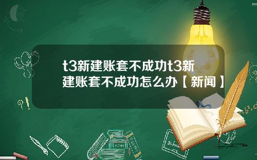 t3新建账套不成功t3新建账套不成功怎么办【新闻】