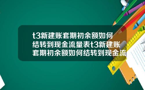 t3新建账套期初余额如何结转到现金流量表t3新建账套期初余额如何结转到现金流量表里【新闻】