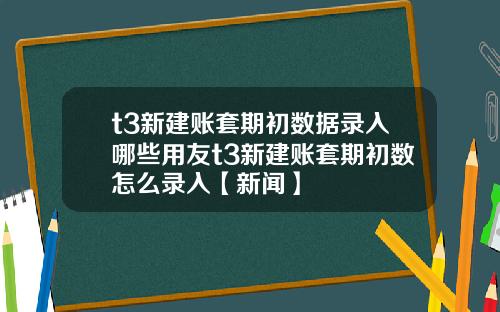 t3新建账套期初数据录入哪些用友t3新建账套期初数怎么录入【新闻】