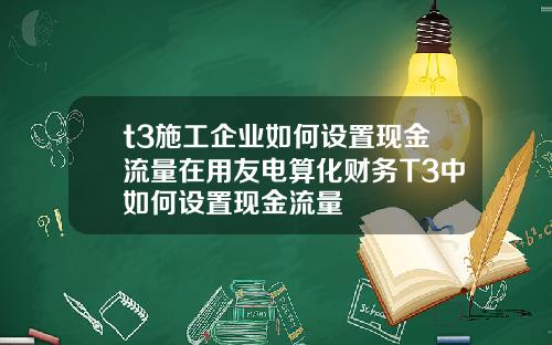 t3施工企业如何设置现金流量在用友电算化财务T3中如何设置现金流量