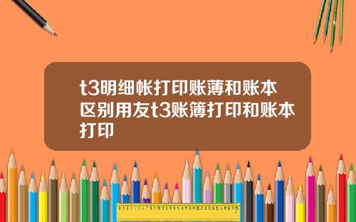 t3明细帐打印账薄和账本区别用友t3账簿打印和账本打印