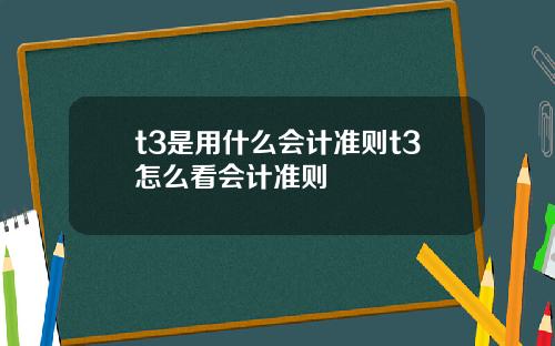 t3是用什么会计准则t3怎么看会计准则