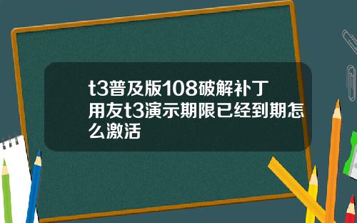 t3普及版108破解补丁用友t3演示期限已经到期怎么激活