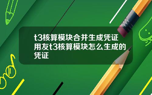 t3核算模块合并生成凭证用友t3核算模块怎么生成的凭证