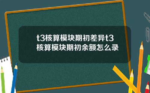t3核算模块期初差异t3核算模块期初余额怎么录