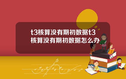 t3核算没有期初数据t3核算没有期初数据怎么办