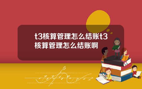 t3核算管理怎么结账t3核算管理怎么结账啊