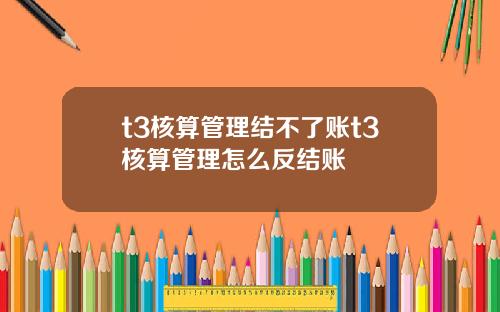 t3核算管理结不了账t3核算管理怎么反结账