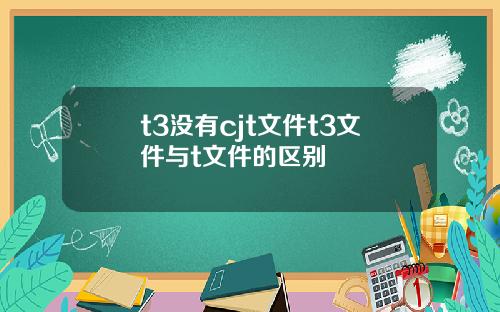 t3没有cjt文件t3文件与t文件的区别
