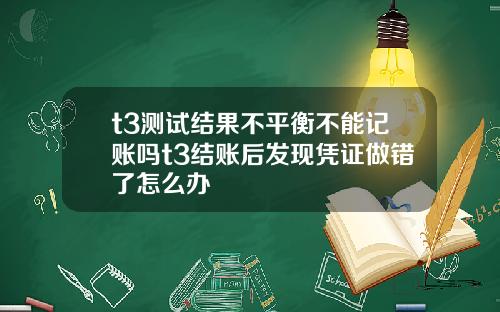 t3测试结果不平衡不能记账吗t3结账后发现凭证做错了怎么办