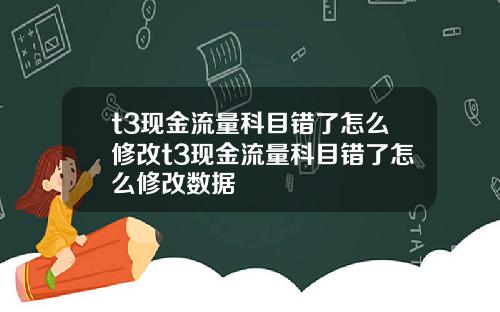 t3现金流量科目错了怎么修改t3现金流量科目错了怎么修改数据