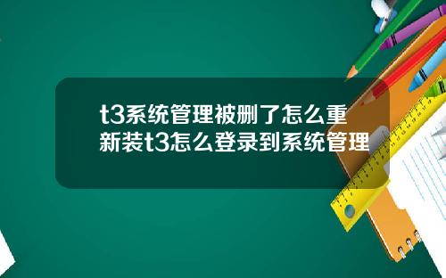 t3系统管理被删了怎么重新装t3怎么登录到系统管理