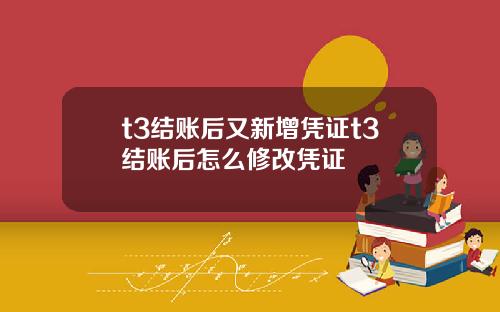 t3结账后又新增凭证t3结账后怎么修改凭证