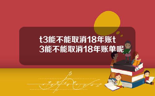 t3能不能取消18年账t3能不能取消18年账单呢