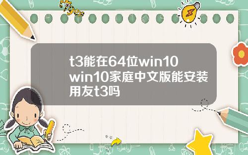 t3能在64位win10win10家庭中文版能安装用友t3吗