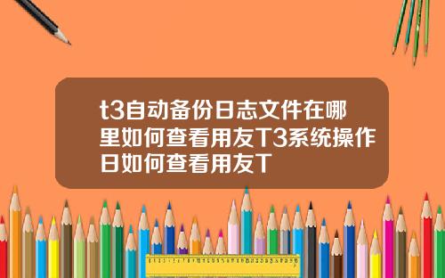t3自动备份日志文件在哪里如何查看用友T3系统操作日如何查看用友T