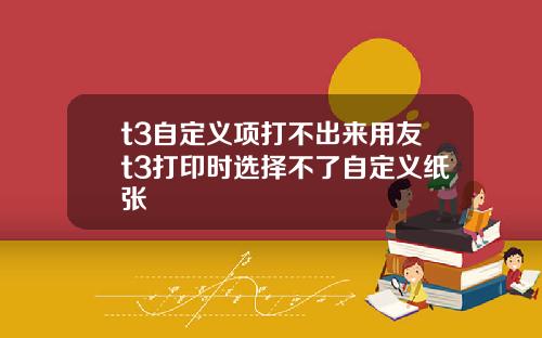 t3自定义项打不出来用友t3打印时选择不了自定义纸张