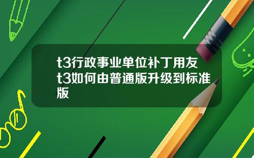 t3行政事业单位补丁用友t3如何由普通版升级到标准版