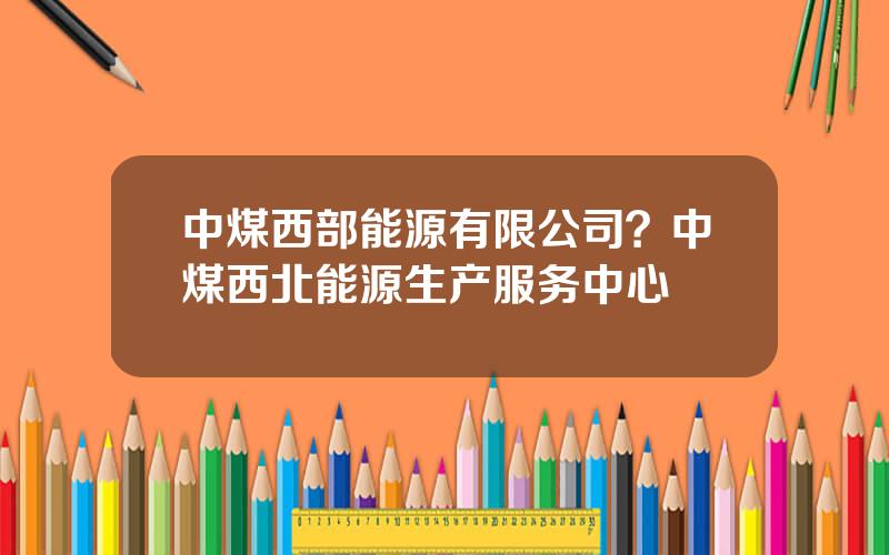中煤西部能源有限公司？中煤西北能源生产服务中心