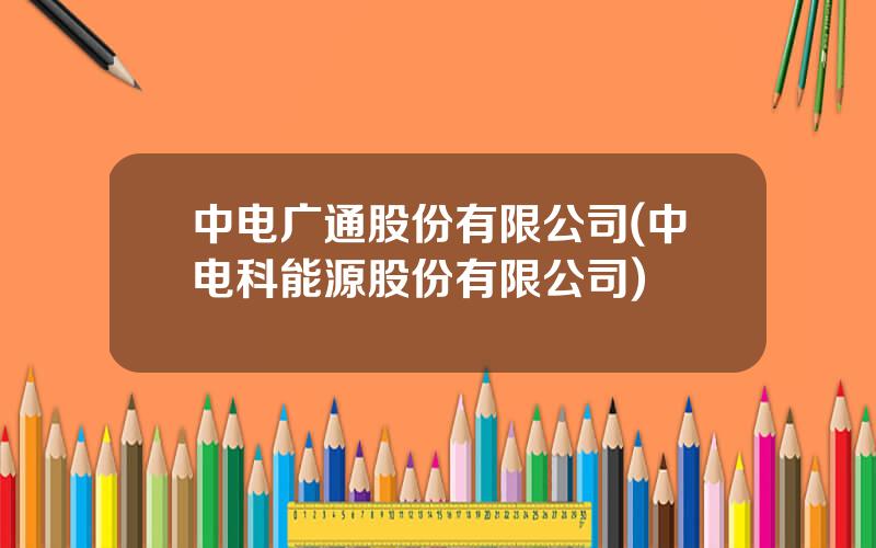 中电广通股份有限公司(中电科能源股份有限公司)