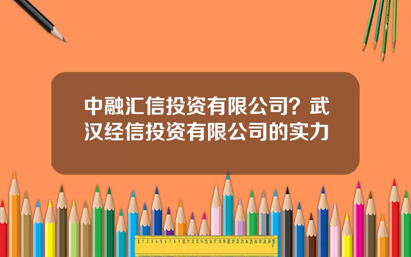 中融汇信投资有限公司？武汉经信投资有限公司的实力
